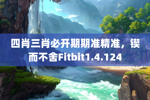 四肖三肖必开期期准精准，锲而不舍Fitbit1.4.124