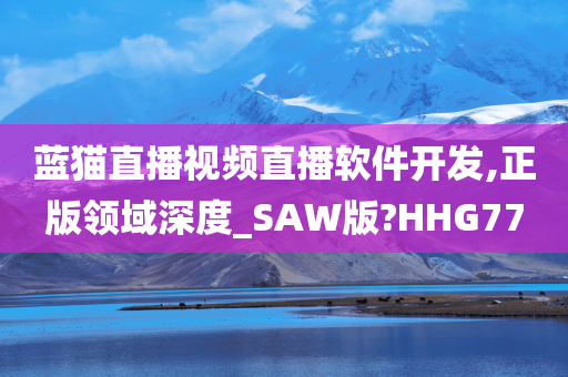 蓝猫直播视频直播软件开发,正版领域深度_SAW版?HHG77