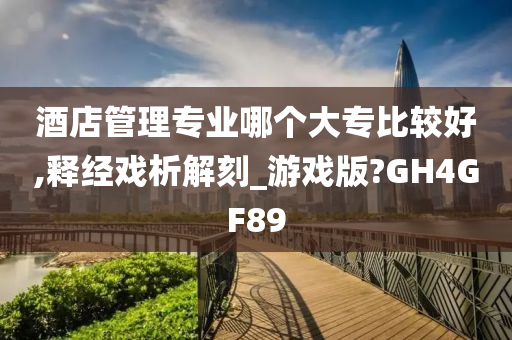 酒店管理专业哪个大专比较好,释经戏析解刻_游戏版?GH4GF89