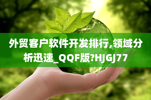 外贸客户软件开发排行,领域分析迅速_QQF版?HJGJ77