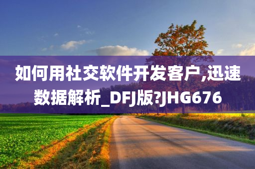 如何用社交软件开发客户,迅速数据解析_DFJ版?JHG676