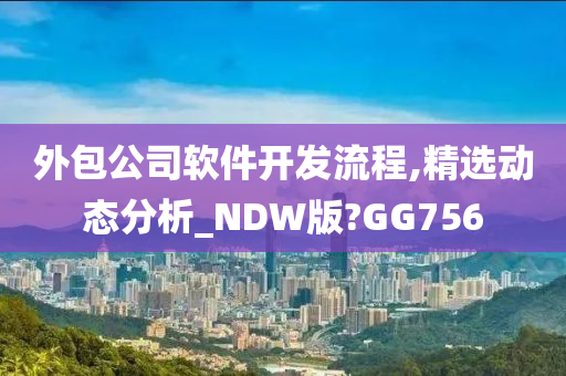 外包公司软件开发流程,精选动态分析_NDW版?GG756