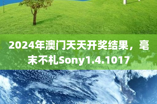 2024年澳门天天开奖结果，毫末不札Sony1.4.1017