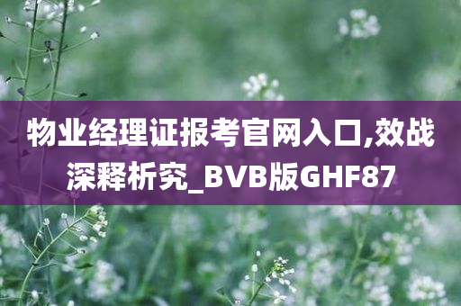 物业经理证报考官网入口,效战深释析究_BVB版GHF87