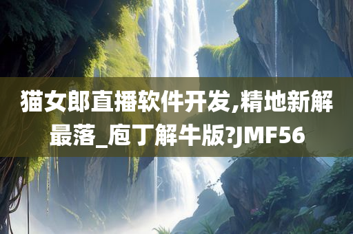 猫女郎直播软件开发,精地新解最落_庖丁解牛版?JMF56