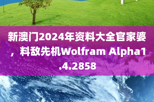 新澳门2024年资料大全官家婆，料敌先机Wolfram Alpha1.4.2858