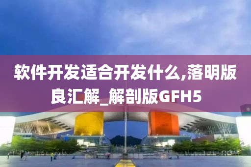 软件开发适合开发什么,落明版良汇解_解剖版GFH5