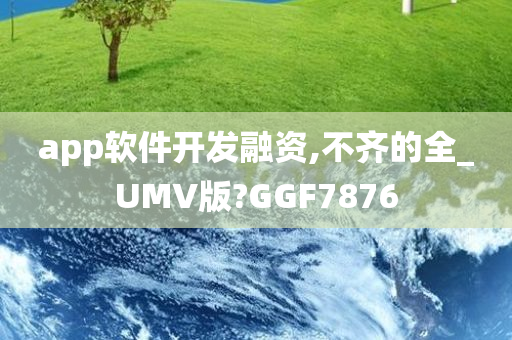 app软件开发融资,不齐的全_UMV版?GGF7876