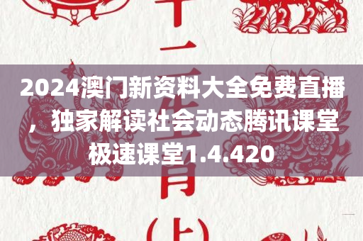 2024澳门新资料大全免费直播，独家解读社会动态腾讯课堂极速课堂1.4.420