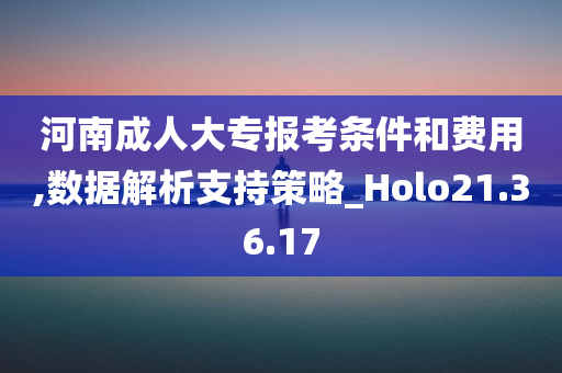 河南成人大专报考条件和费用,数据解析支持策略_Holo21.36.17