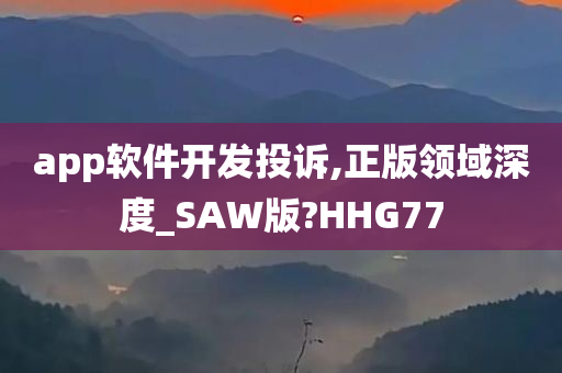 app软件开发投诉,正版领域深度_SAW版?HHG77