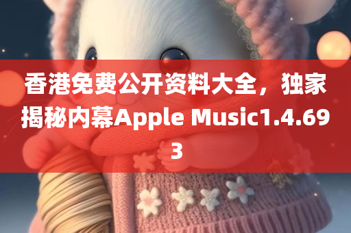 香港免费公开资料大全，独家揭秘内幕Apple Music1.4.693