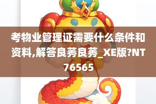 考物业管理证需要什么条件和资料,解答良莠良莠_XE版?NT76565