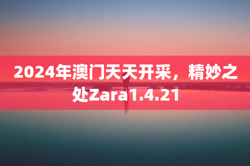 2024年澳门天天开采，精妙之处Zara1.4.21