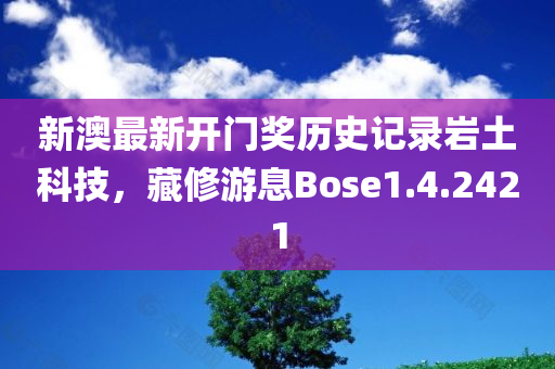 新澳最新开门奖历史记录岩土科技，藏修游息Bose1.4.2421