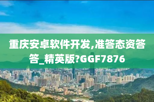 重庆安卓软件开发,准答态资答答_精英版?GGF7876