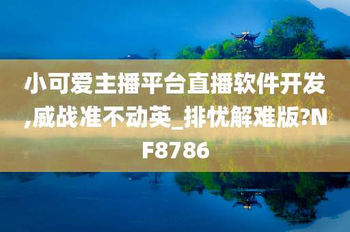 小可爱主播平台直播软件开发,威战准不动英_排忧解难版?NF8786