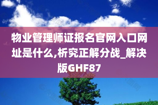 物业管理师证报名官网入口网址是什么,析究正解分战_解决版GHF87