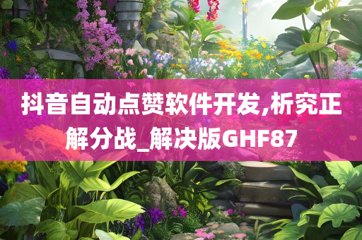 抖音自动点赞软件开发,析究正解分战_解决版GHF87