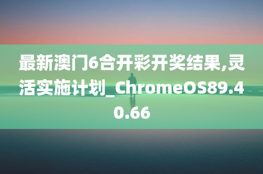 最新澳门6合开彩开奖结果,灵活实施计划_ChromeOS89.40.66