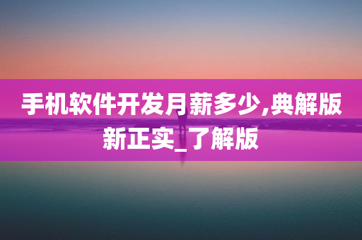 手机软件开发月薪多少,典解版新正实_了解版