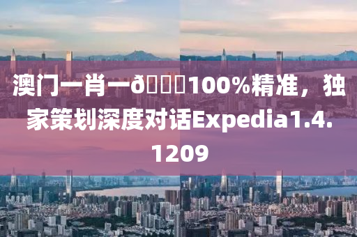 澳门一肖一🐎100%精准，独家策划深度对话Expedia1.4.1209