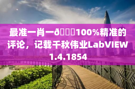 最准一肖一🐎100%精准的评论，记载千秋伟业LabVIEW1.4.1854