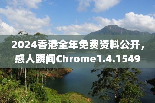 2024香港全年免费资料公开，感人瞬间Chrome1.4.1549