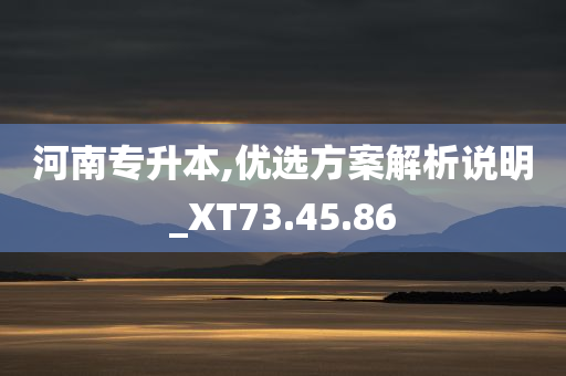 河南专升本,优选方案解析说明_XT73.45.86