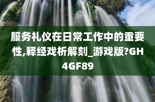 服务礼仪在日常工作中的重要性,释经戏析解刻_游戏版?GH4GF89