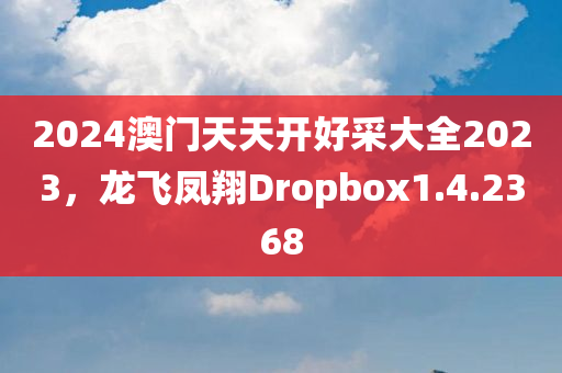 2024澳门天天开好采大全2023，龙飞凤翔Dropbox1.4.2368