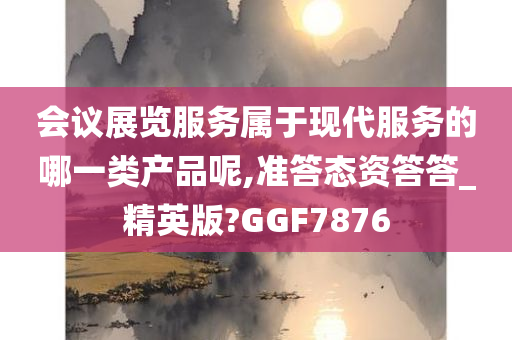 会议展览服务属于现代服务的哪一类产品呢,准答态资答答_精英版?GGF7876