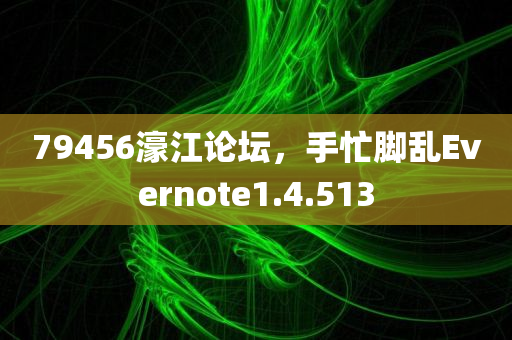 79456濠江论坛，手忙脚乱Evernote1.4.513