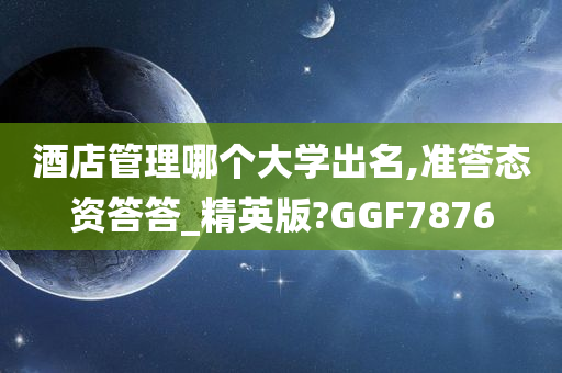 酒店管理哪个大学出名,准答态资答答_精英版?GGF7876