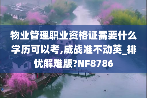 物业管理职业资格证需要什么学历可以考,威战准不动英_排忧解难版?NF8786