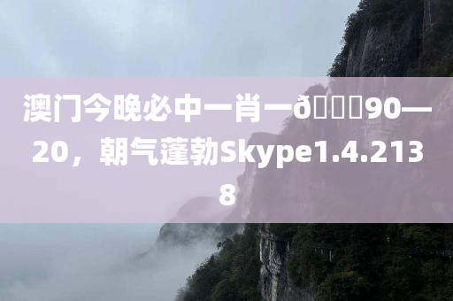 澳门今晚必中一肖一🐎90—20，朝气蓬勃Skype1.4.2138