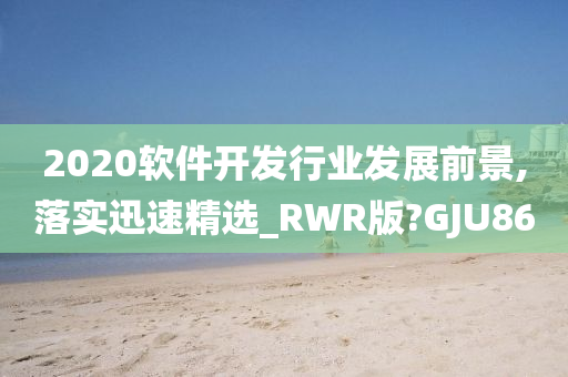 2020软件开发行业发展前景,落实迅速精选_RWR版?GJU86