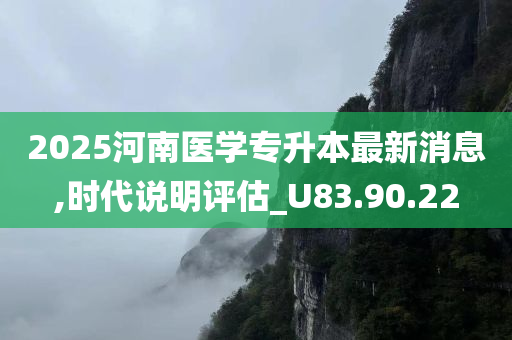 2025河南医学专升本最新消息,时代说明评估_U83.90.22