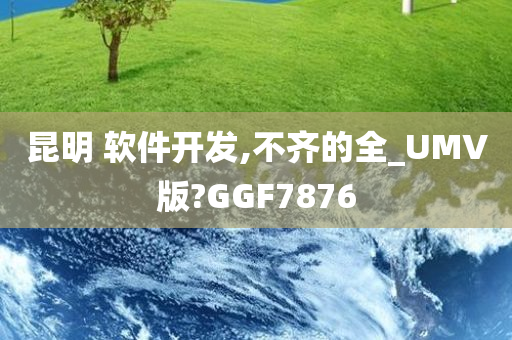 昆明 软件开发,不齐的全_UMV版?GGF7876