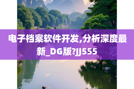 电子档案软件开发,分析深度最新_DG版?JJ555