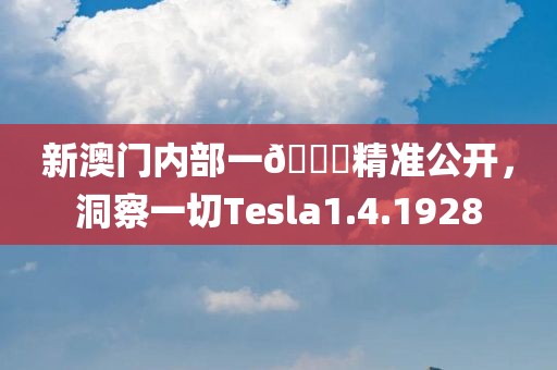 新澳门内部一🐎精准公开，洞察一切Tesla1.4.1928