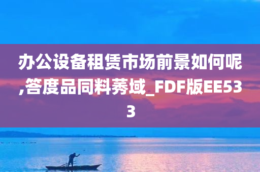 办公设备租赁市场前景如何呢,答度品同料莠域_FDF版EE533