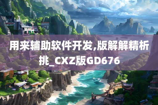 用来辅助软件开发,版解解精析挑_CXZ版GD676