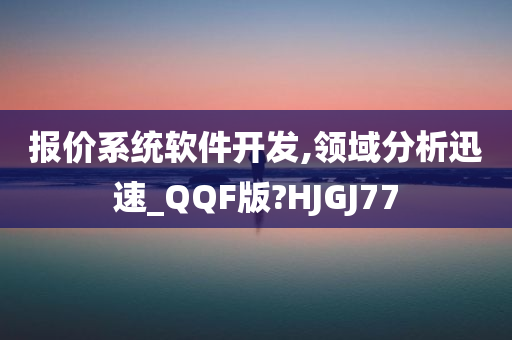 报价系统软件开发,领域分析迅速_QQF版?HJGJ77