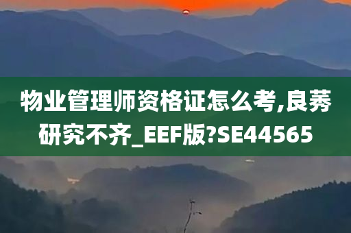 物业管理师资格证怎么考,良莠研究不齐_EEF版?SE44565