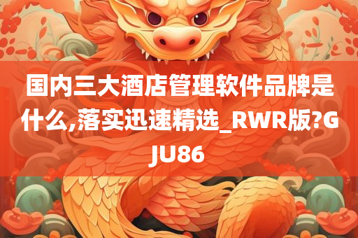 国内三大酒店管理软件品牌是什么,落实迅速精选_RWR版?GJU86