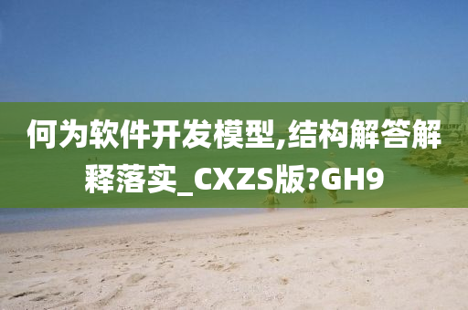 何为软件开发模型,结构解答解释落实_CXZS版?GH9