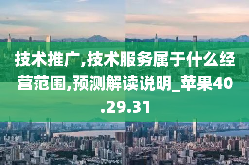 技术推广,技术服务属于什么经营范围,预测解读说明_苹果40.29.31