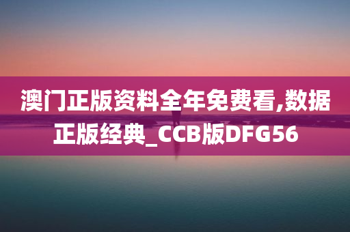 澳门正版资料全年免费看,数据正版经典_CCB版DFG56