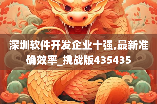 深圳软件开发企业十强,最新准确效率_挑战版435435